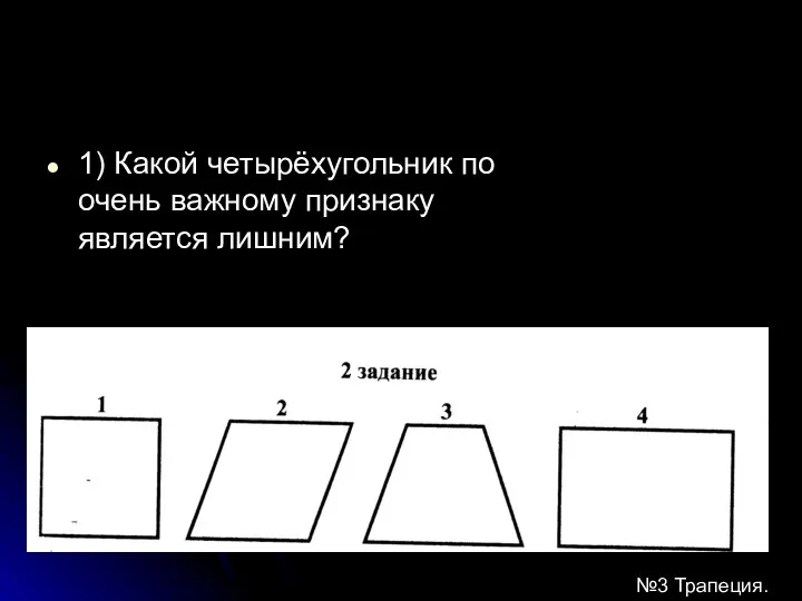 1) Какой четырёхугольник по очень важному признаку является лишним? №3 Трапеция.