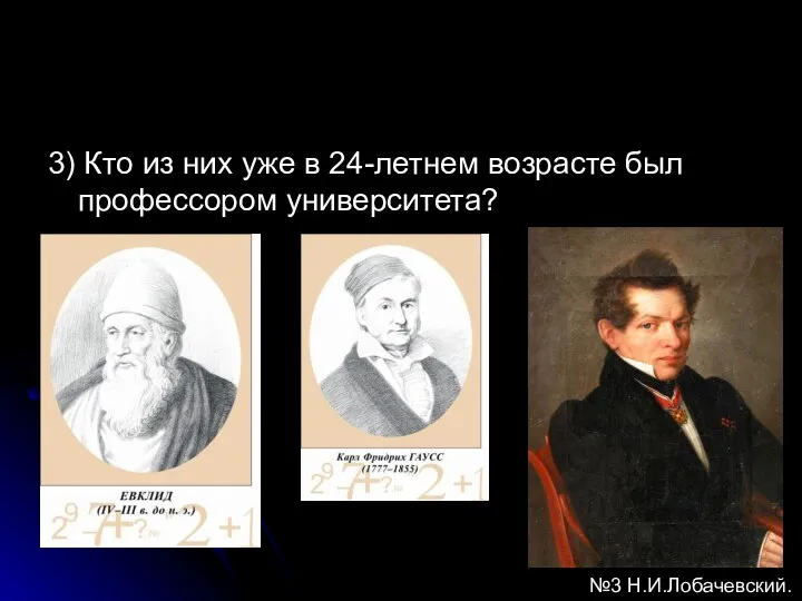 3) Кто из них уже в 24-летнем возрасте был профессором университета? №3 Н.И.Лобачевский.