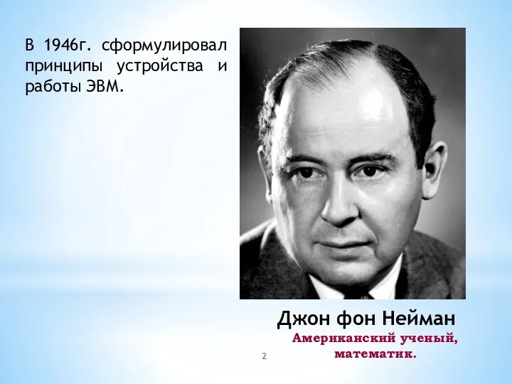 Джон фон Нейман Американский ученый, математик. В 1946г. сформулировал принципы устройства и работы ЭВМ.