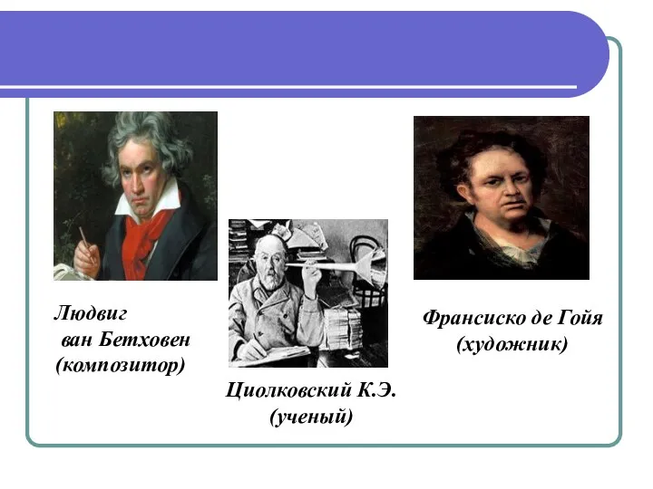 Людвиг ван Бетховен (композитор) Циолковский К.Э. (ученый) Франсиско де Гойя (художник)