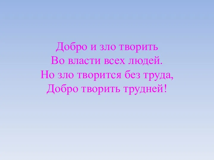 Добро и зло творить Во власти всех людей. Но зло творится без труда, Добро творить трудней!