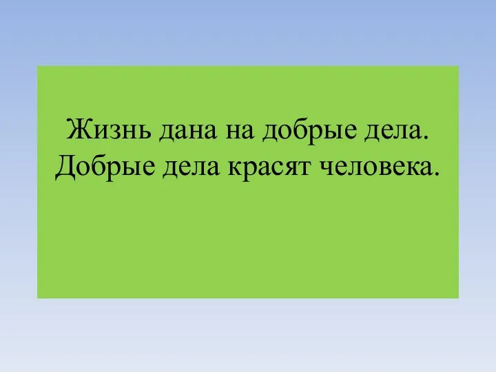 Жизнь дана на добрые дела. Добрые дела красят человека.