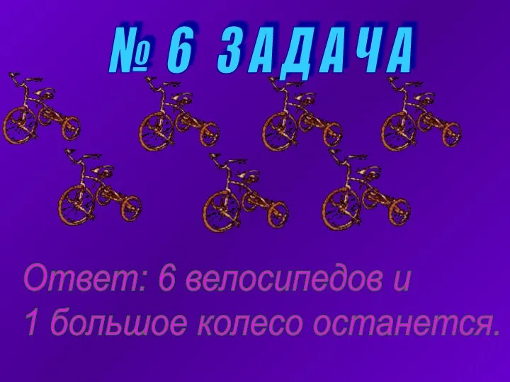 № 6 З А Д А Ч А Ответ: 6 велосипедов и 1 большое колесо останется.