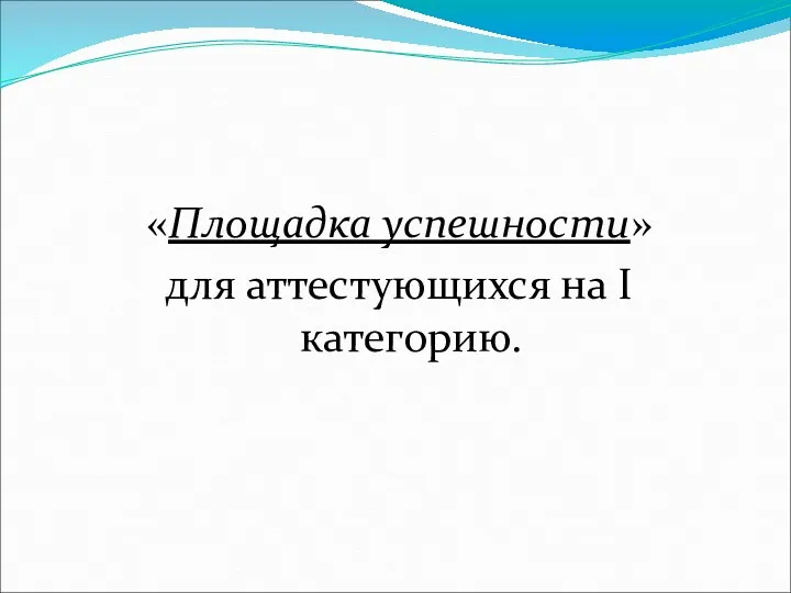 «Площадка успешности» для аттестующихся на Ι категорию.