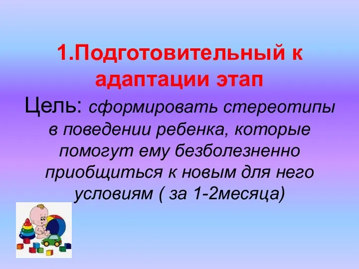 1.Подготовительный к адаптации этап Цель: сформировать стереотипы в поведении ребенка,