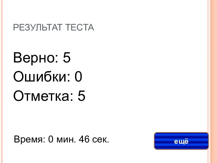 РЕЗУЛЬТАТ ТЕСТА Верно: 5 Ошибки: 0 Отметка: 5 Время: 0 мин. 46 сек. ещё