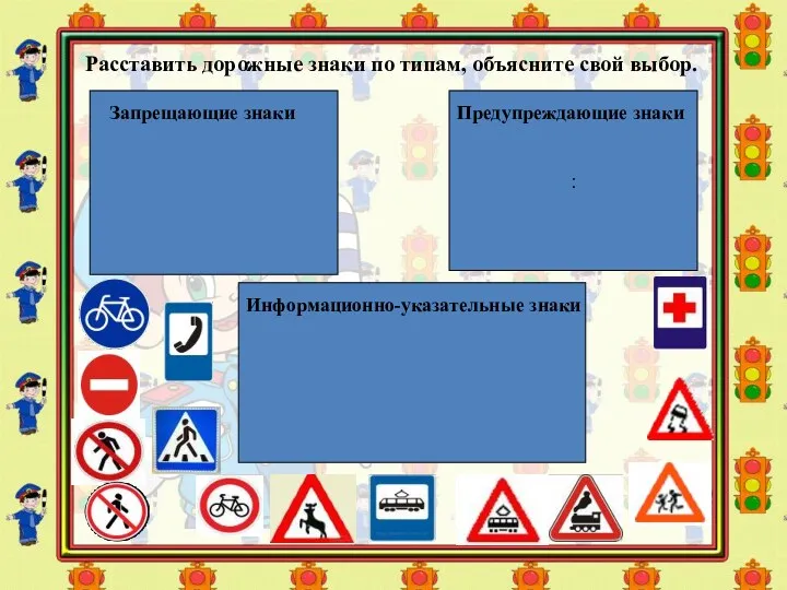 Расставить дорожные знаки по типам, объясните свой выбор. : Запрещающие знаки Предупреждающие знаки Информационно-указательные знаки