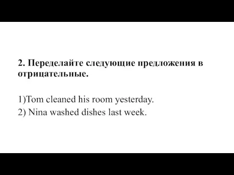 2. Переделайте следующие предложения в отрицательные. 1)Tom cleaned his room