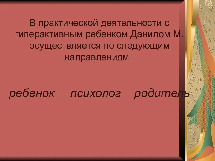 В практической деятельности с гиперактивным ребенком Данилом М. осуществляется по следующим направлениям : ребенок психолог родитель