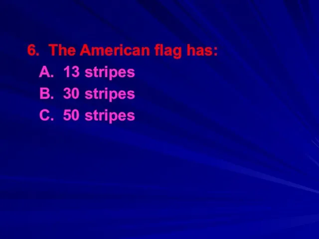 6. The American flag has: A. 13 stripes B. 30 stripes C. 50 stripes