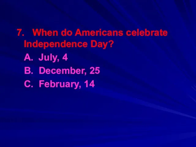 7. When do Americans celebrate Independence Day? A. July, 4 B. December, 25 C. February, 14