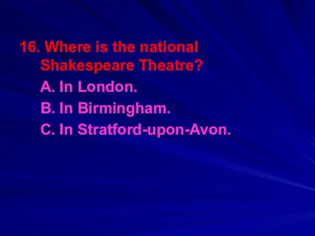 16. Where is the national Shakespeare Theatre? A. In London. B. In Birmingham. C. In Stratford-upon-Avon.