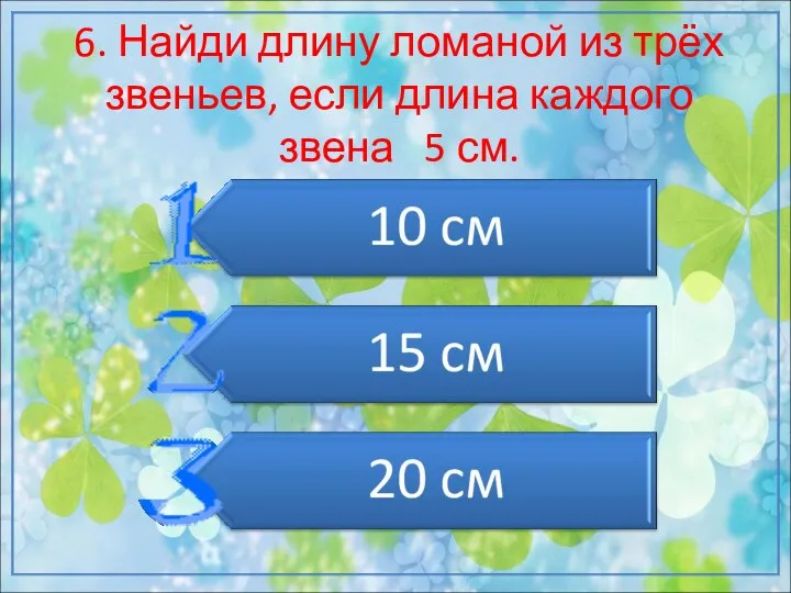 6. Найди длину ломаной из трёх звеньев, если длина каждого звена 5 см.