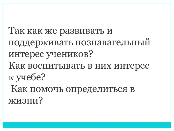 Так как же развивать и поддерживать познавательный интерес учеников? Как воспитывать в них