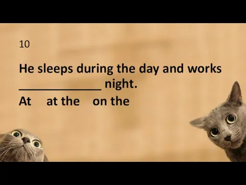 10 He sleeps during the day and works ____________ night. At at the on the