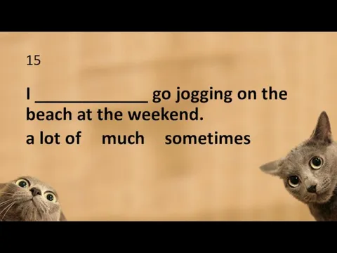 15 I ____________ go jogging on the beach at the weekend. a lot of much sometimes
