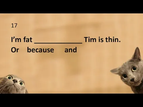 17 I’m fat ____________ Tim is thin. Or because and