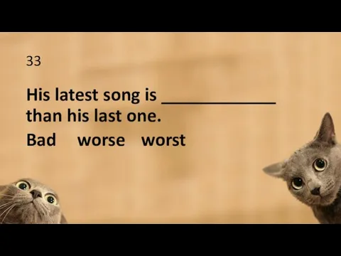 33 His latest song is ____________ than his last one. Bad worse worst