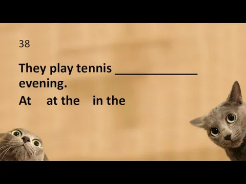 38 They play tennis ____________ evening. At at the in the