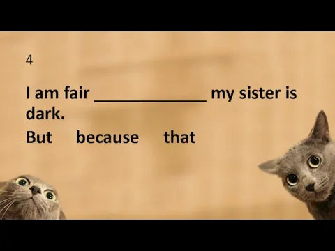 4 I am fair ____________ my sister is dark. But because that