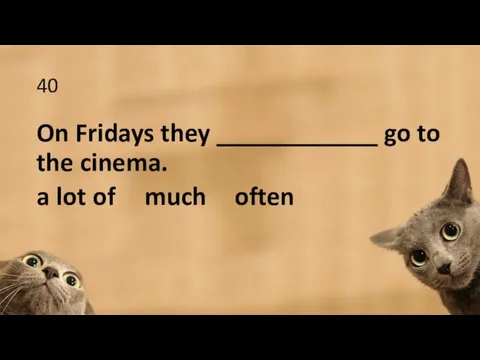 40 On Fridays they ____________ go to the cinema. a lot of much often