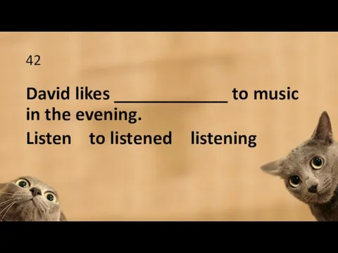 42 David likes ____________ to music in the evening. Listen to listened listening