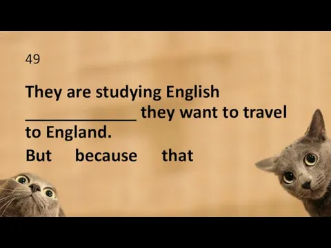 49 They are studying English ____________ they want to travel to England. But because that