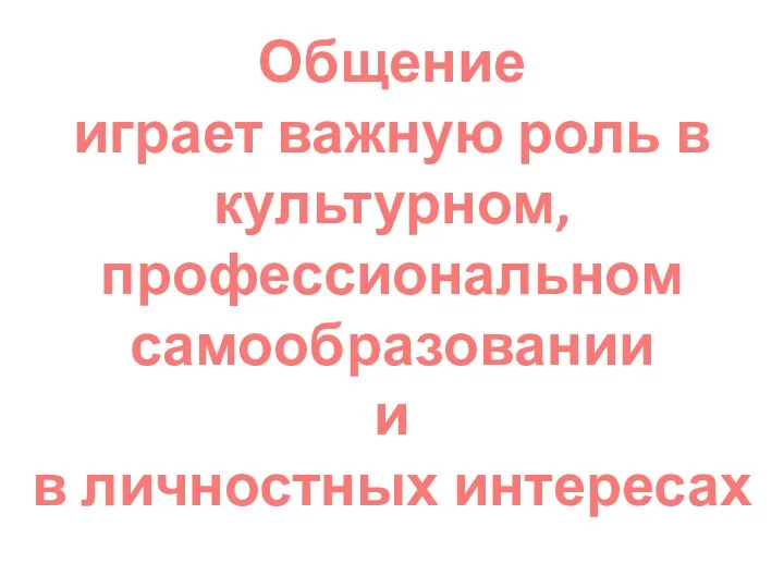 Общение играет важную роль в культурном, профессиональном самообразовании и в личностных интересах