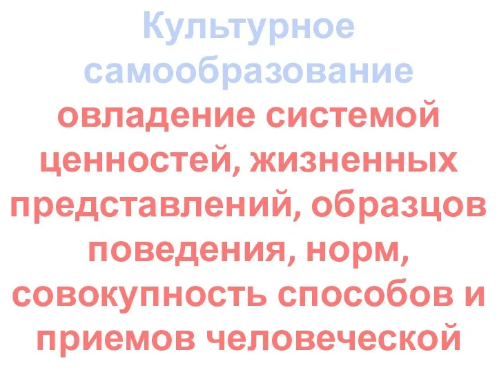 Культурное самообразование овладение системой ценностей, жизненных представлений, образцов поведения, норм, совокупность способов и приемов человеческой деятельности