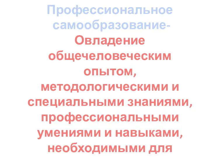 Профессиональное самообразование- Овладение общечеловеческим опытом, методологическими и специальными знаниями, профессиональными