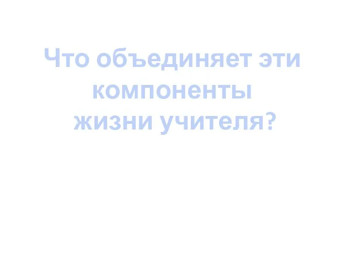 Что объединяет эти компоненты жизни учителя?