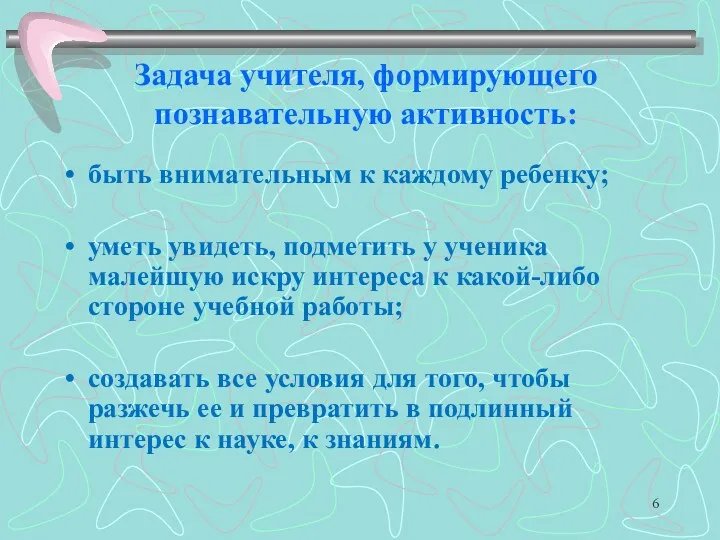 Задача учителя, формирующего познавательную активность: быть внимательным к каждому ребенку;