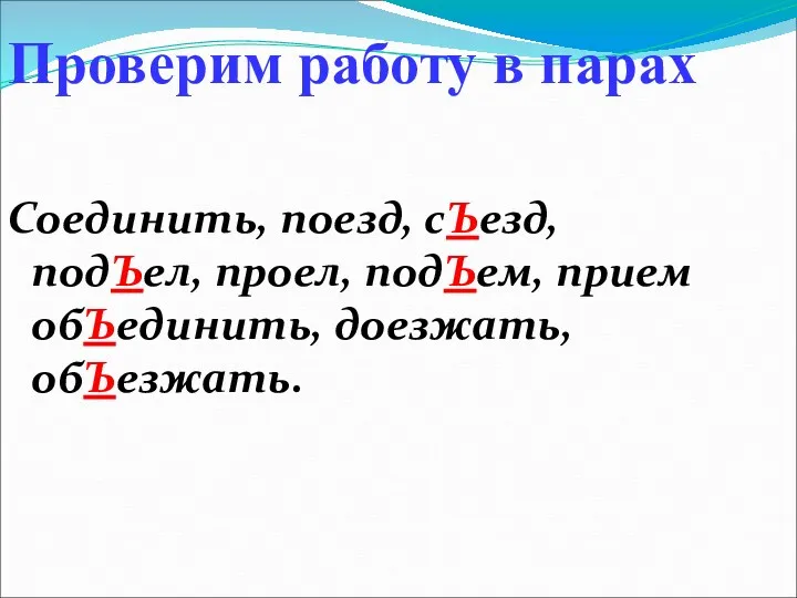 Проверим работу в парах Соединить, поезд, сЪезд, подЪел, проел, подЪем, прием обЪединить, доезжать, обЪезжать.