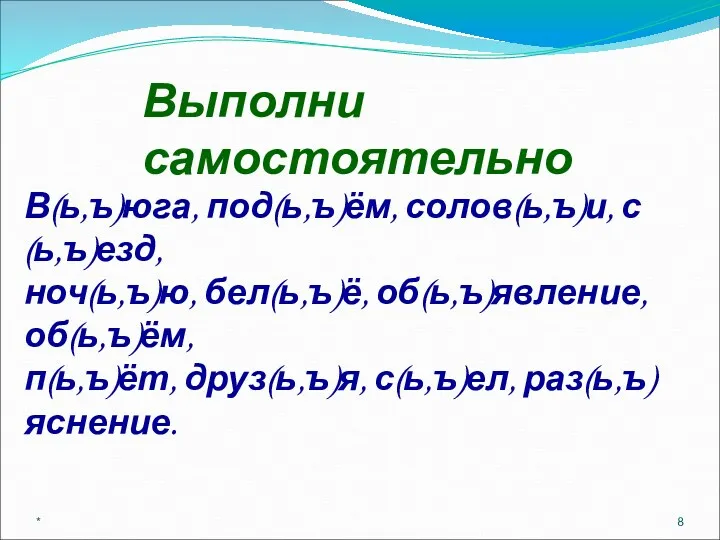 * Выполни самостоятельно В(ь,ъ)юга, под(ь,ъ)ём, солов(ь,ъ)и, с(ь,ъ)езд, ноч(ь,ъ)ю, бел(ь,ъ)ё, об(ь,ъ)явление, об(ь,ъ)ём, п(ь,ъ)ёт, друз(ь,ъ)я, с(ь,ъ)ел, раз(ь,ъ)яснение.