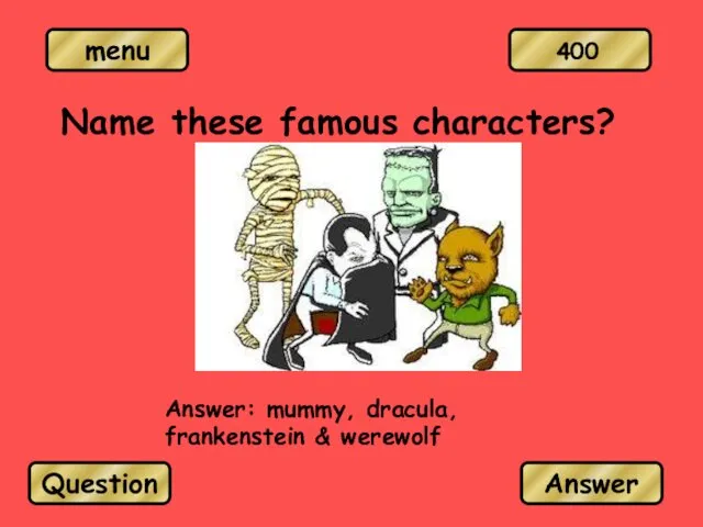 Name these famous characters? Answer: mummy, dracula, frankenstein & werewolf Question Answer 400