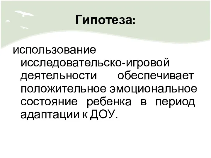 Гипотеза: использование исследовательско-игровой деятельности обеспечивает положительное эмоциональное состояние ребенка в период адаптации к ДОУ.