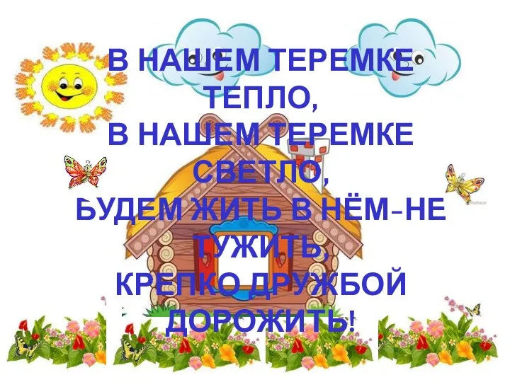 В НАШЕМ ТЕРЕМКЕ ТЕПЛО, В НАШЕМ ТЕРЕМКЕ СВЕТЛО, БУДЕМ ЖИТЬ В НЁМ-НЕ ТУЖИТЬ, КРЕПКО ДРУЖБОЙ ДОРОЖИТЬ!