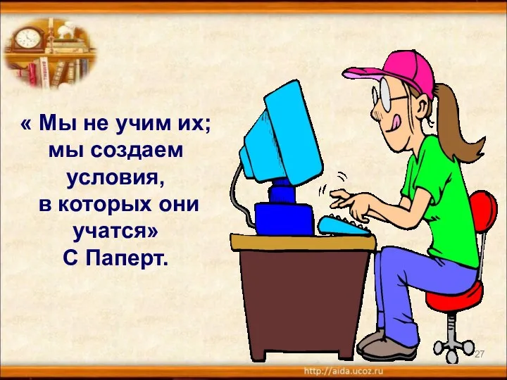 « Мы не учим их; мы создаем условия, в которых они учатся» С Паперт.