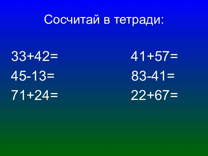 Сосчитай в тетради: 33+42= 41+57= 45-13= 83-41= 71+24= 22+67=