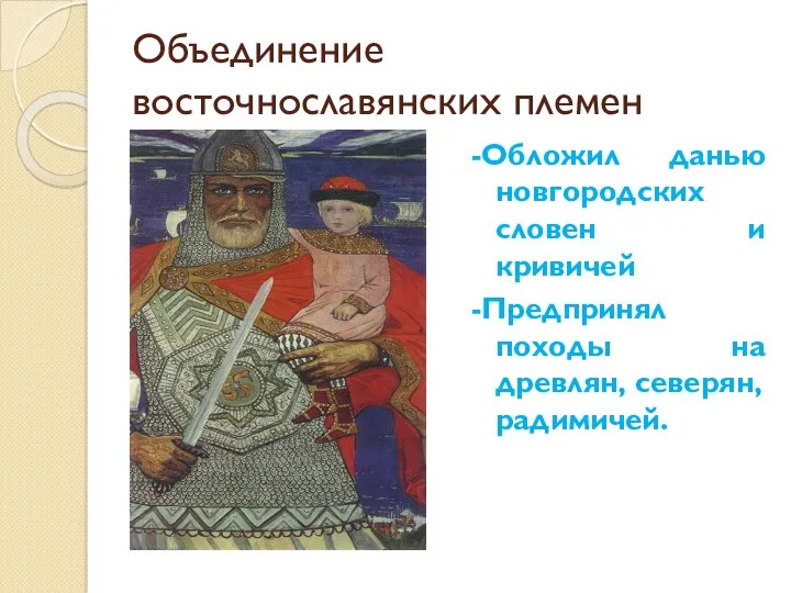 Объединение восточнославянских племен -Обложил данью новгородских словен и кривичей -Предпринял походы на древлян, северян, радимичей.