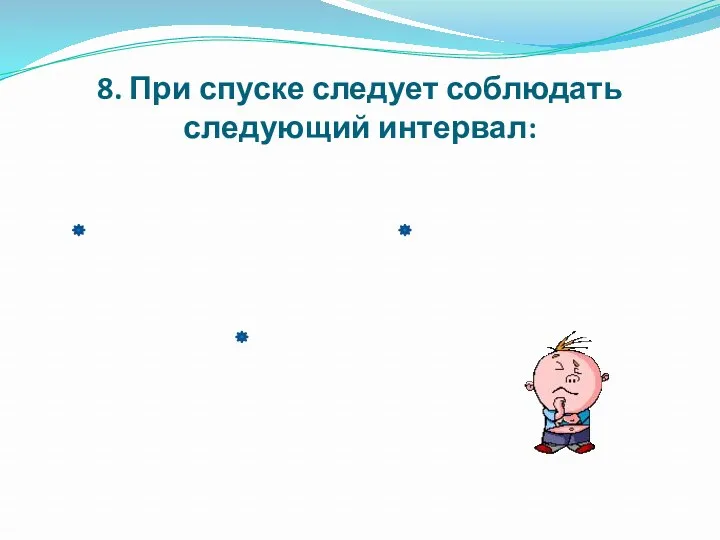 8. При спуске следует соблюдать следующий интервал: