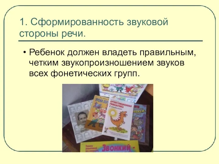 1. Сформированность звуковой стороны речи. Ребенок должен владеть правильным, четким звукопроизношением звуков всех фонетических групп.