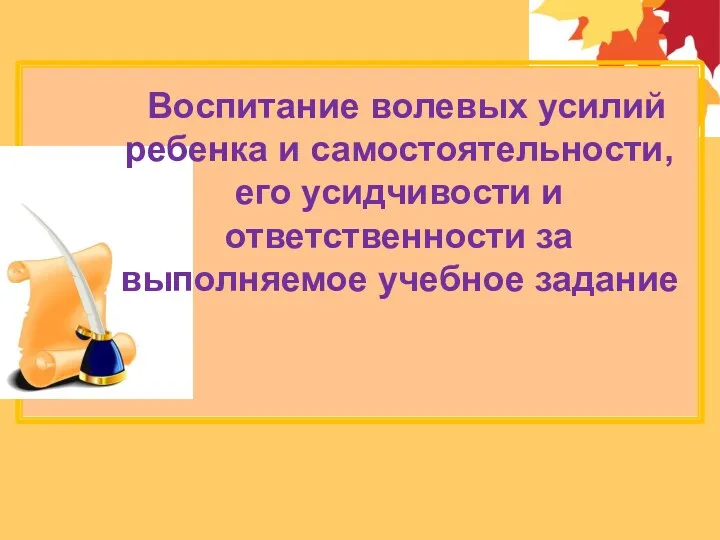 Воспитание волевых усилий ребенка и самостоятельности, его усидчивости и ответственности за выполняемое учебное задание