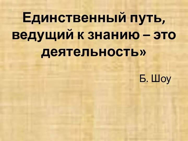 Единственный путь, ведущий к знанию – это деятельность» Б. Шоу