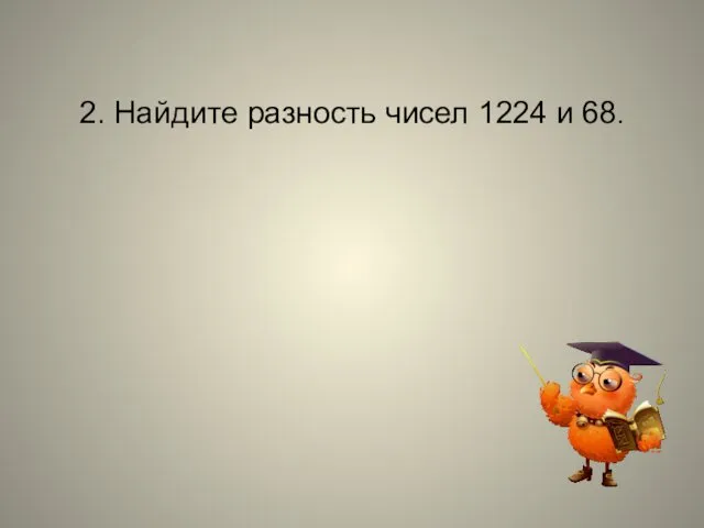 2. Найдите разность чисел 1224 и 68.