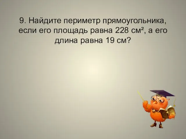 9. Найдите периметр прямоугольника, если его площадь равна 228 см², а его длина равна 19 см?