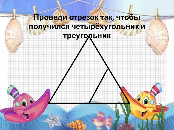 Проведи отрезок так, чтобы получился четырёхугольник и треугольник