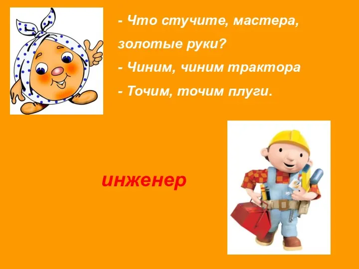 - Что стучите, мастера, золотые руки? - Чиним, чиним трактора - Точим, точим плуги. инженер