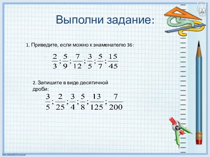 Выполни задание: 1. Приведите, если можно к знаменателю 36: 2. Запишите в виде десятичной дроби: