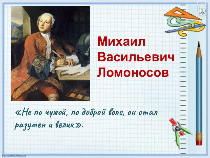 Михаил Васильевич Ломоносов «Не по чужой, по доброй воле, он стал разумен и велик».